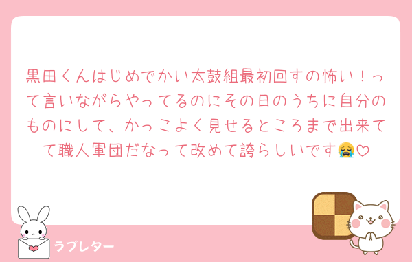 黒田くんはじめでかい太鼓組最初回すの怖い！って言いながらやってるのにその日のうちに自分のものにして、かっこよく見せるところまで出来てて職人軍団だなって改めて誇らしいです😭