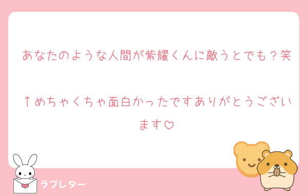 あなたのような人間が紫耀くんに敵うとでも？笑
↑めちゃくちゃ面白かったですありがとうございます