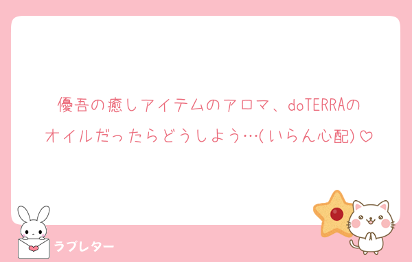優吾の癒しアイテムのアロマ、doTERRAのオイルだったらどうしよう…(いらん心配)