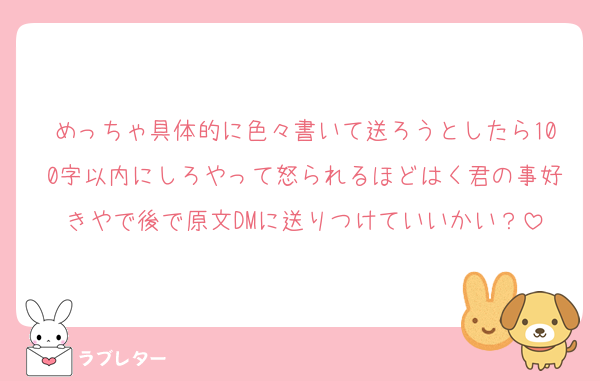 めっちゃ具体的に色々書いて送ろうとしたら100字以内にしろやって怒られるほどはく君の事好きやで後で原文DMに送りつけていいかい？