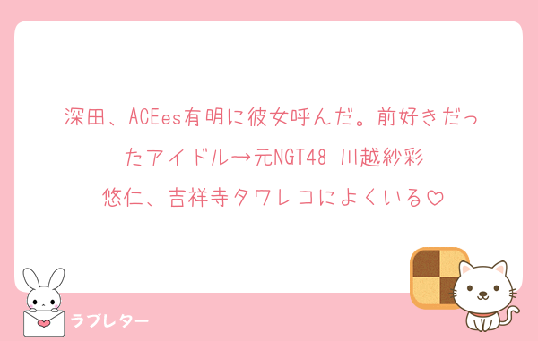 深田、ACEes有明に彼女呼んだ。前好きだったアイドル→元NGT48 川越紗彩
悠仁、吉祥寺タワレコによくいる