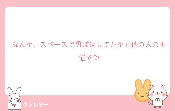 なんか、スペースで男ぼはしてたかも他の人の主催で