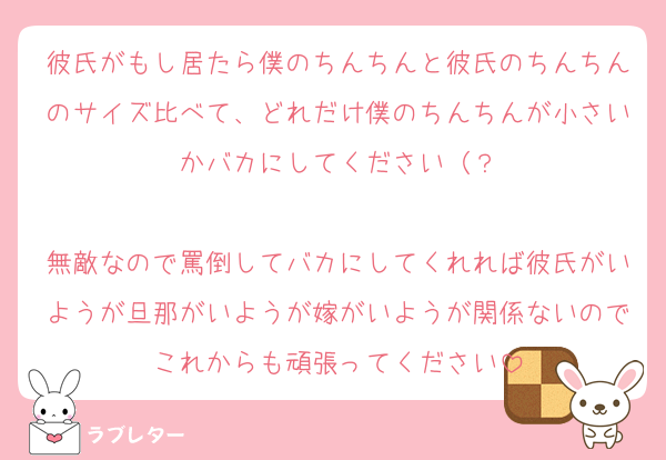 彼氏がもし居たら僕のちんちんと彼氏のちんちんのサイズ比べて、どれだけ僕のちんちんが小さいかバカにしてください（？

無敵なので罵倒してバカにしてくれれば彼氏がいようが旦那がいようが嫁がいようが関係ないのでこれからも頑張ってください