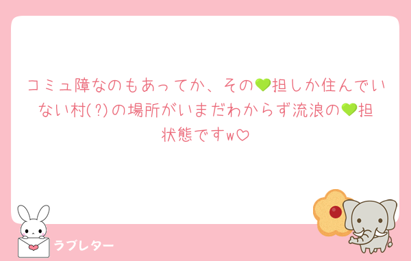 コミュ障なのもあってか、その💚担しか住んでいない村(?)の場所がいまだわからず流浪の💚担状態ですw