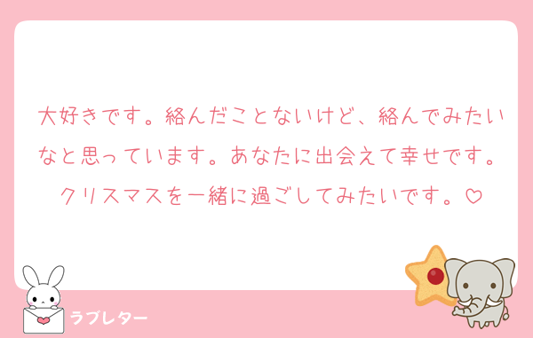 大好きです。絡んだことないけど、絡んでみたいなと思っています。あなたに出会えて幸せです。クリスマスを一緒に過ごしてみたいです。