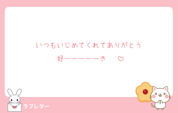 いつもいじめてくれてありがとう♡
好ーーーーーき♡♡♡