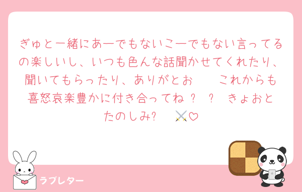 ぎゅと一緒にあーでもないこーでもない言ってるの楽しいし、いつも色んな話聞かせてくれたり、聞いてもらったり、ありがとお◝✩ これからも喜怒哀楽豊かに付き合ってね›⩊‹✨ きょおとたのしみ⚔️❄️🍬