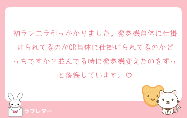 初ランエラ引っかかりました。発券機自体に仕掛けられてるのかQR自体に仕掛けられてるのかどっちですか？並んでる時に発券機変えたのをずっと後悔しています。