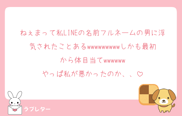 ねぇまって私LINEの名前フルネームの男に浮気されたことあるwwwwwwwwwしかも最初から体目当てwwwwww
やっぱ私が悪かったのか、、