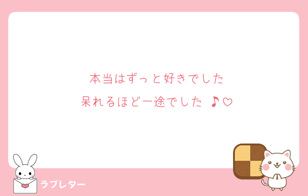 本当はずっと好きでした
呆れるほど一途でした ♪