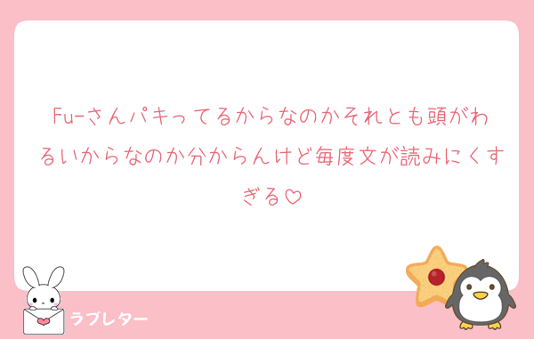 Fu-さんパキってるからなのかそれとも頭がわるいからなのか分からんけど毎度文が読みにくすぎる