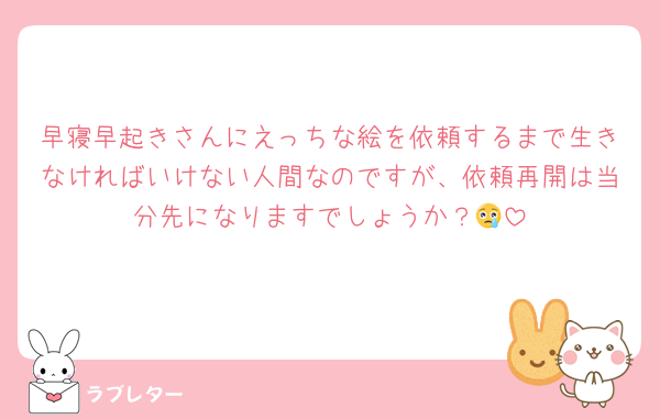 早寝早起きさんにえっちな絵を依頼するまで生きなければいけない人間なのですが、依頼再開は当分先になりますでしょうか？😢
