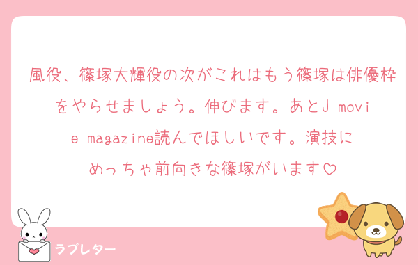 風役、篠塚大輝役の次がこれはもう篠塚は俳優枠をやらせましょう。伸びます。あとJ movie magazine読んでほしいです。演技にめっちゃ前向きな篠塚がいます