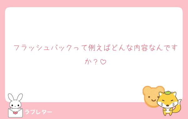 フラッシュバックって例えばどんな内容なんですか？