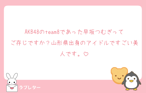 AKB48のteam8であった早坂つむぎってご存じですか？山形県出身のアイドルですごい美人です。