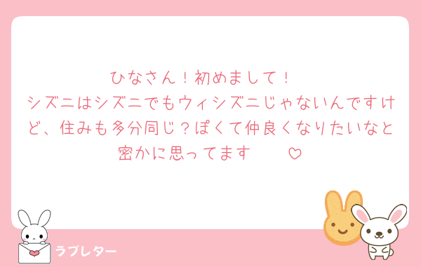 ひなさん！初めまして！
シズニはシズニでもウィシズニじゃないんですけど、住みも多分同じ？ぽくて仲良くなりたいなと密かに思ってます🥹🩷