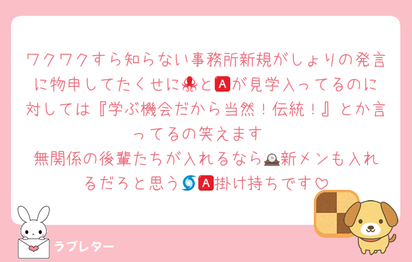 ワクワクすら知らない事務所新規がしょりの発言に物申してたくせに🐙と🅰️が見学入ってるのに対しては『学ぶ機会だから当然！伝統！』とか言ってるの笑えます
無関係の後輩たちが入れるなら🕰️新メンも入れるだろと思う🌀🅰️掛け持ちです