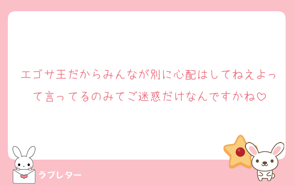 エゴサ王だからみんなが別に心配はしてねえよって言ってるのみてご迷惑だけなんですかね