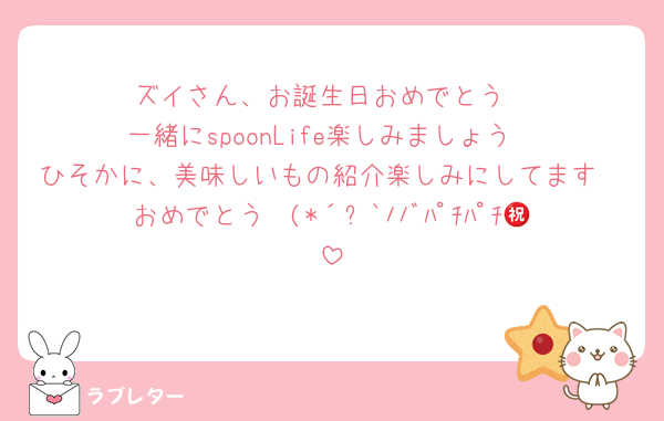 ズイさん、お誕生日おめでとう
一緒にspoonLife楽しみましょう
ひそかに、美味しいもの紹介楽しみにしてます
おめでとう㊗️(*´꒳`ﾉﾉﾞﾊﾟﾁﾊﾟﾁ🎶