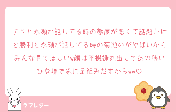 テラと永瀬が話してる時の態度が悪くて話題だけど勝利と永瀬が話してる時の菊池のがやばいからみんな見てほしいw顔は不機嫌丸出しであの狭いひな壇で急に足組みだすからww