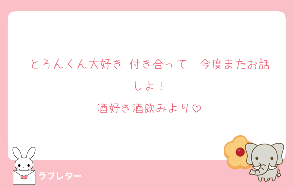 とろんくん大好き♡付き合って♡♡今度またお話しよ！
酒好き酒飲みより
