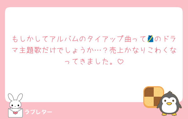 もしかしてアルバムのタイアップ曲って🎽のドラマ主題歌だけでしょうか…？売上かなりこわくなってきました。