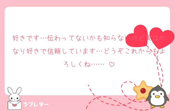好きです…伝わってないかも知らないけど実はかなり好きで信頼しています…どうぞこれからもよろしくね……♡