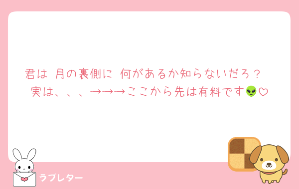 君は 月の裏側に 何があるか知らないだろ？
実は、、、→→→ここから先は有料です👽