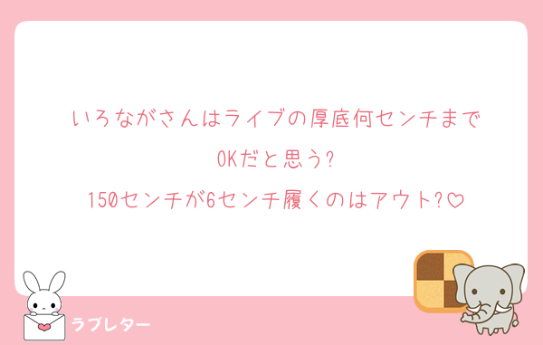 いろながさんはライブの厚底何センチまで
OKだと思う?
150センチが6センチ履くのはアウト?