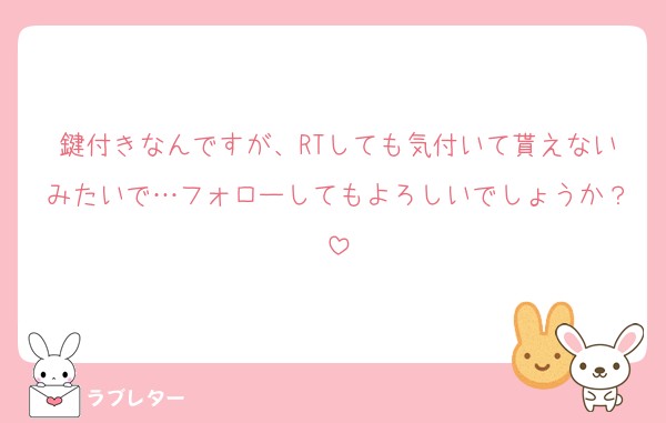 鍵付きなんですが、RTしても気付いて貰えないみたいで…フォローしてもよろしいでしょうか？