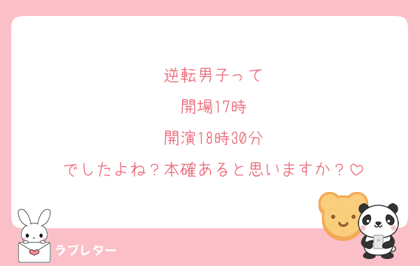 逆転男子って
開場17時
開演18時30分
でしたよね？本確あると思いますか？