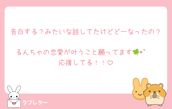 告白する？みたいな話してたけどどーなったの？
るんちゃの恋愛が叶うこと願ってます🍀*゜
応援してる！！