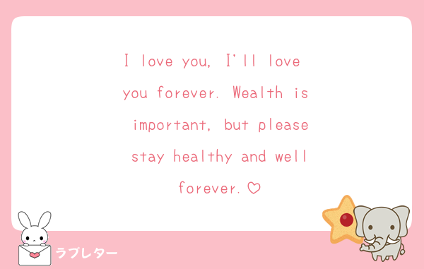 I love you, I'll love you forever. Wealth is important, but please stay healthy and well forever.