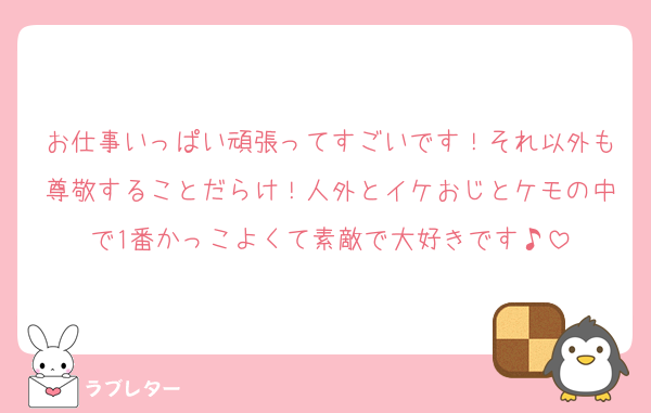 お仕事いっぱい頑張ってすごいです！それ以外も尊敬することだらけ！人外とイケおじとケモの中で1番かっこよくて素敵で大好きです♪