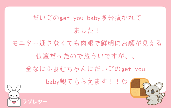 だいごのget you baby多分抜かれてました！
モニター通さなくても肉眼で鮮明にお顔が見える位置だったので危ういですが、、
全なにふぁむちゃんにだいごのget you baby観てもらえます！！