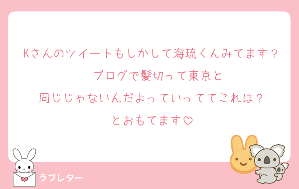 Kさんのツイートもしかして海琉くんみてます？　ブログで髪切って東京と
同じじゃないんだよっていっててこれは？
とおもてます