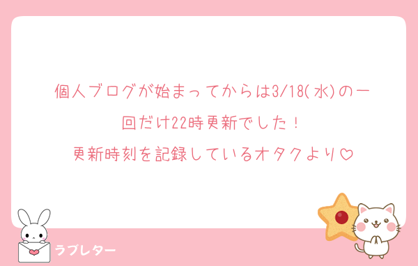 個人ブログが始まってからは3/18(水)の一回だけ22時更新でした！
更新時刻を記録しているオタクより