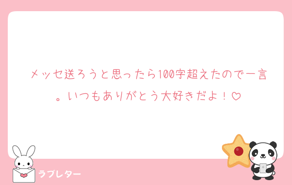 メッセ送ろうと思ったら100字超えたので一言。いつもありがとう大好きだよ！