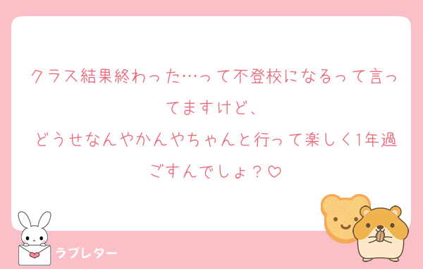 クラス結果終わった…って不登校になるって言ってますけど、
どうせなんやかんやちゃんと行って楽しく1年過ごすんでしょ？