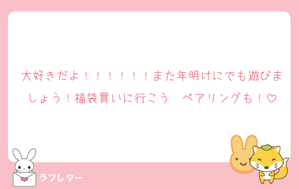 大好きだよ！！！！！！また年明けにでも遊びましょう！福袋買いに行こう〜ペアリングも！