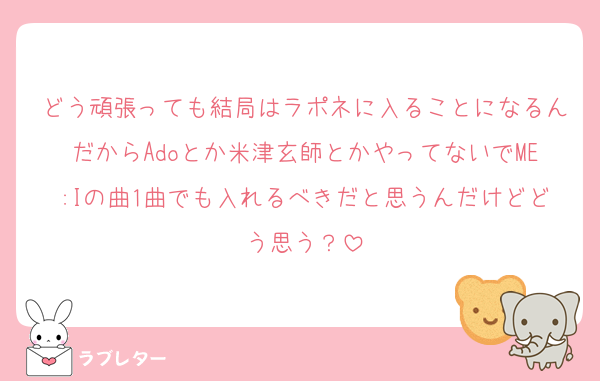 どう頑張っても結局はラポネに入ることになるんだからAdoとか米津玄師とかやってないでME:Iの曲1曲でも入れるべきだと思うんだけどどう思う？