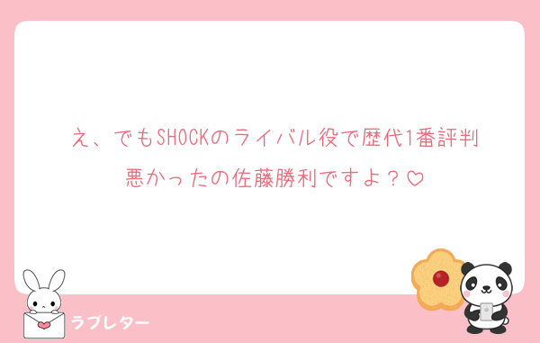 え、でもSHOCKのライバル役で歴代1番評判悪かったの佐藤勝利ですよ？