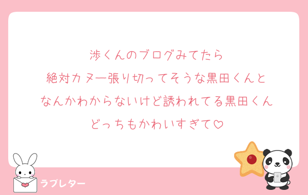 渉くんのブログみてたら
絶対カヌー張り切ってそうな黒田くんと
なんかわからないけど誘われてる黒田くん
どっちもかわいすぎて