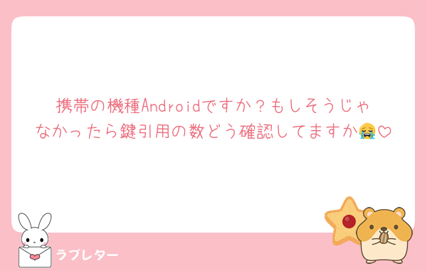 携帯の機種Androidですか？もしそうじゃなかったら鍵引用の数どう確認してますか😭