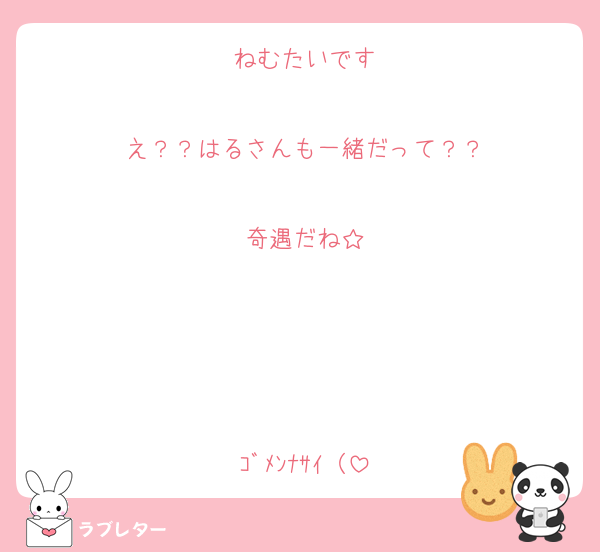 ねむたいです

え？？はるさんも一緒だって？？

奇遇だね☆




ｺﾞﾒﾝﾅｻｲ（