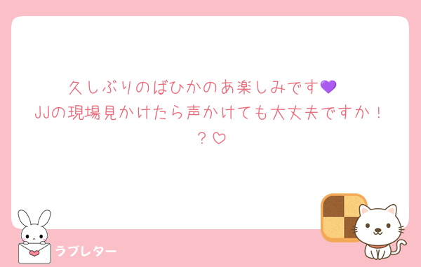 久しぶりのばひかのあ楽しみです💜
JJの現場見かけたら声かけても大丈夫ですか！？