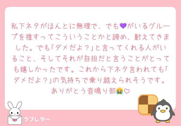私下ネタがほんとに無理で、でも💜がいるグループを推すってこういうことかと諦め、耐えてきました。でも｢ダメだよ？｣と言ってくれる人がいること、そしてそれが自担だと言うことがとっても嬉しかったです。これから下ネタ言われても｢ダメだよ？｣の気持ちで乗り越えられそうです。ありがとう音鳴り部😭