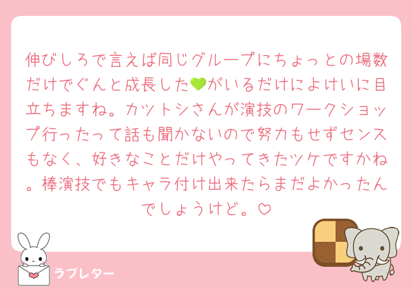 伸びしろで言えば同じグループにちょっとの場数だけでぐんと成長した💚がいるだけによけいに目立ちますね。カツトシさんが演技のワークショップ行ったって話も聞かないので努力もせずセンスもなく、好きなことだけやってきたツケですかね。棒演技でもキャラ付け出来たらまだよかったんでしょうけど。