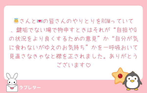 👼さんと💌の皆さんのやりとりをROMっていて、鍵垢でない場で物申すときはそれが“自担やGの状況をより良くするための意見”か“自分が気に食わないがゆえのお気持ち”かを一呼吸おいて見直さなきゃなと襟を正されました。ありがとうございます