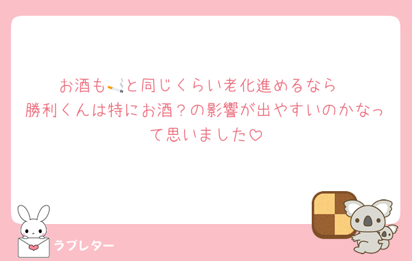 お酒も🚬と同じくらい老化進めるなら
勝利くんは特にお酒？の影響が出やすいのかなって思いました